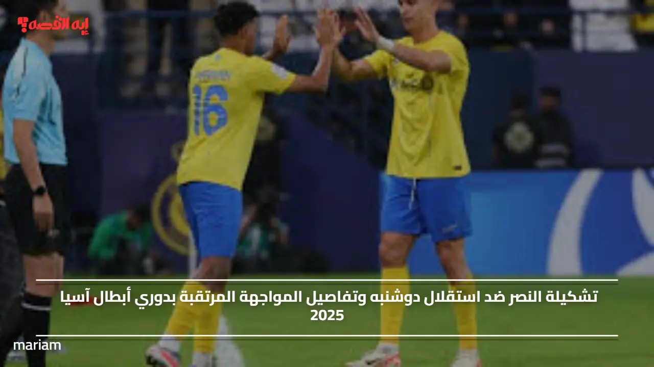 Al-Nassr vs. Esteghlal Dushanbe.. تشكيلة النصر ضد استقلال دوشنبه وتفاصيل المواجهة المرتقبة بدوري أبطال آسيا 2025